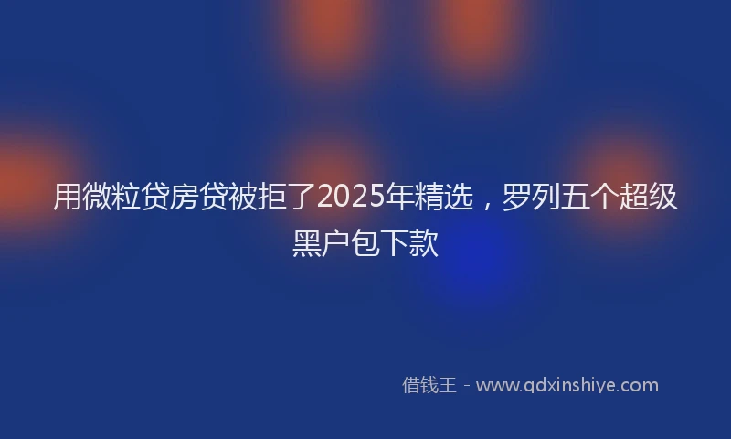 用微粒贷房贷被拒了2025年精选，罗列五个超级黑户包下款