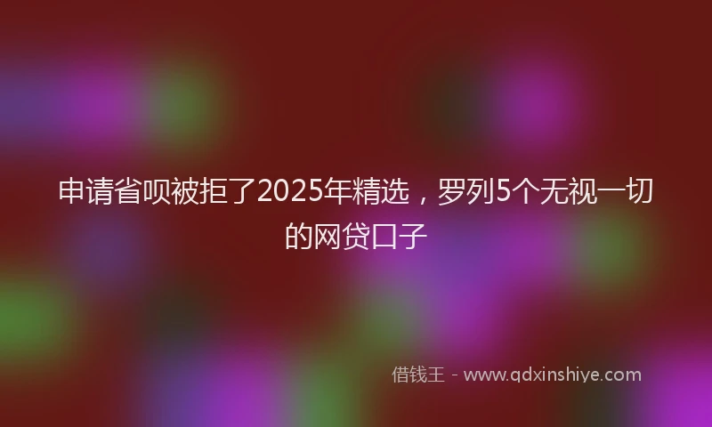 申请省呗被拒了2025年精选，罗列5个无视一切的网贷口子