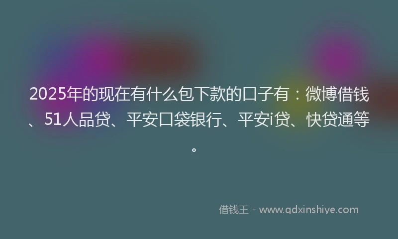 2025年的现在有什么包下款的口子有：微博借钱、51人品贷、平安口袋银行、平安i贷、快贷通等。