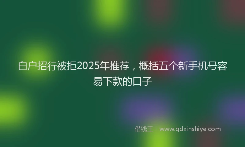 白户招行被拒2025年推荐，概括五个新手机号容易下款的口子
