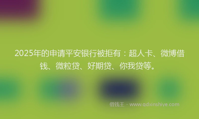 2025年的申请平安银行被拒有：超人卡、微博借钱、微粒贷、好期贷、你我贷等。