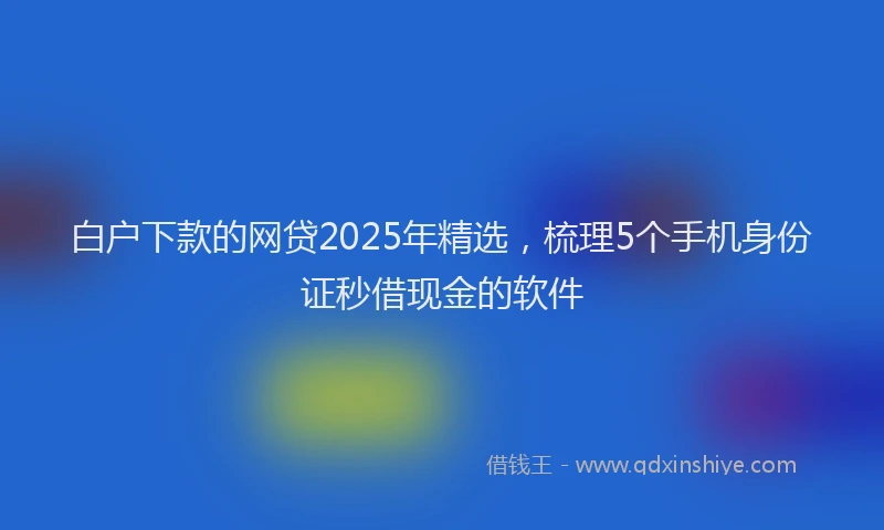 白户下款的网贷2025年精选，梳理5个手机身份证秒借现金的软件