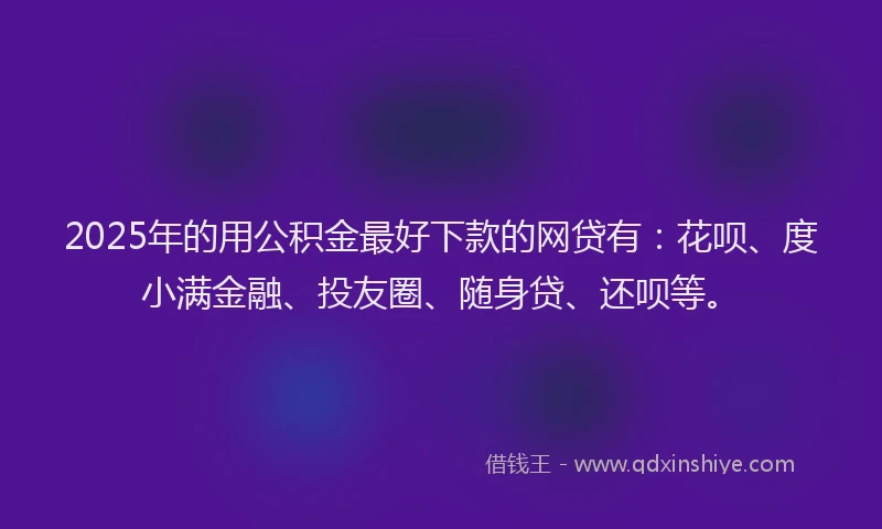 2025年的用公积金最好下款的网贷有：花呗、度小满金融、投友圈、随身贷、还呗等。