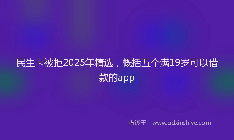 民生卡被拒2025年精选，概括五个满19岁可以借款的app