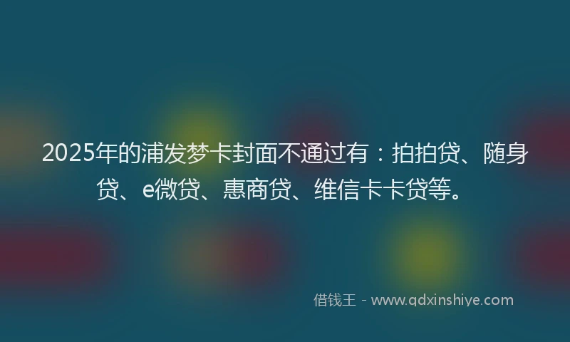 2025年的浦发梦卡封面不通过有：拍拍贷、随身贷、e微贷、惠商贷、维信卡卡贷等。