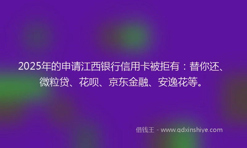2025年的申请江西银行信用卡被拒有：替你还、微粒贷、花呗、京东金融、安逸花等。