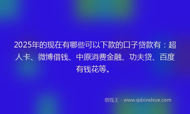 2025年的现在有哪些可以下款的口子贷款有：超人卡、微博借钱、中原消费金融、功夫贷、百度有钱花等。