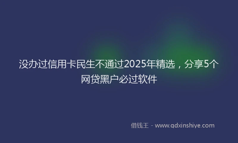 没办过信用卡民生不通过2025年精选，分享5个网贷黑户必过软件