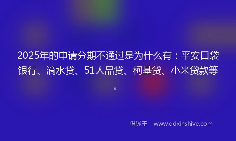 2025年的申请分期不通过是为什么有：平安口袋银行、滴水贷、51人品贷、柯基贷、小米贷款等。