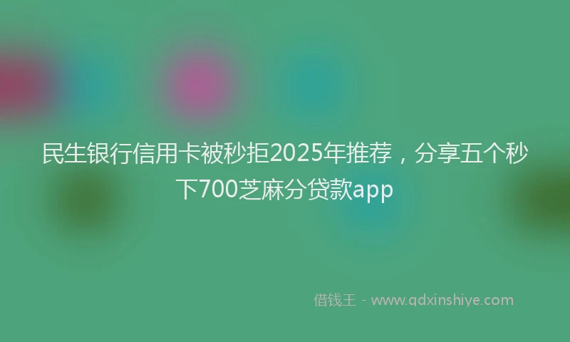 民生银行信用卡被秒拒2025年推荐，分享五个秒下700芝麻分贷款app