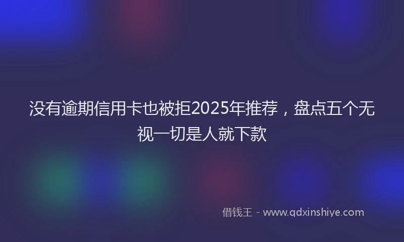 没有逾期信用卡也被拒2025年推荐，盘点五个无视一切是人就下款