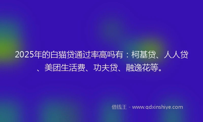 2025年的白猫贷通过率高吗有：柯基贷、人人贷、美团生活费、功夫贷、融逸花等。