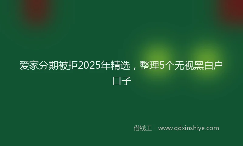 爱家分期被拒2025年精选，整理5个无视黑白户口子