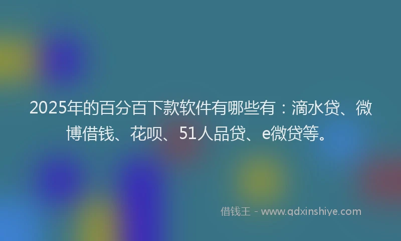 2025年的百分百下款软件有哪些有：滴水贷、微博借钱、花呗、51人品贷、e微贷等。