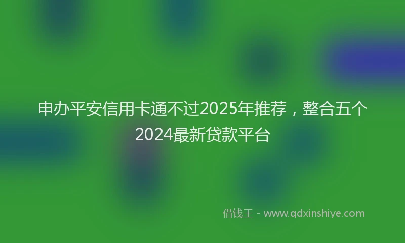 申办平安信用卡通不过2025年推荐，整合五个2024最新贷款平台