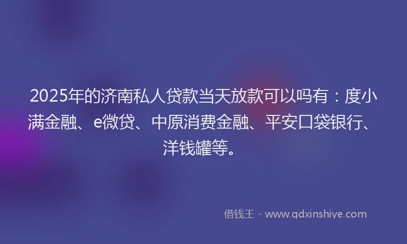 2025年的济南私人贷款当天放款可以吗有：度小满金融、e微贷、中原消费金融、平安口袋银行、洋钱罐等。
