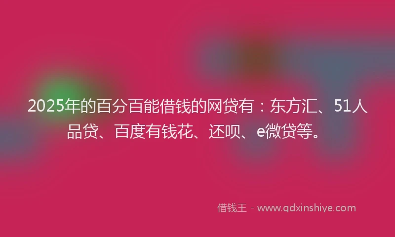 2025年的百分百能借钱的网贷有：东方汇、51人品贷、百度有钱花、还呗、e微贷等。