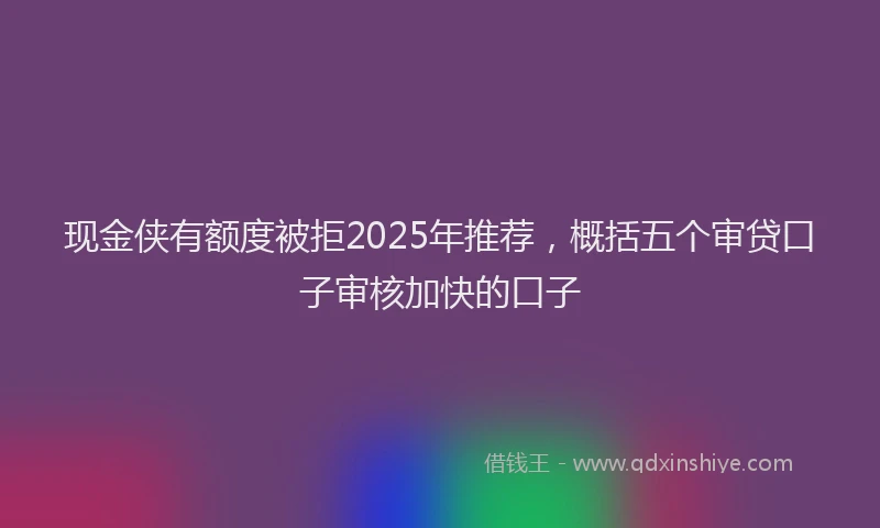 现金侠有额度被拒2025年推荐，概括五个审贷口子审核加快的口子