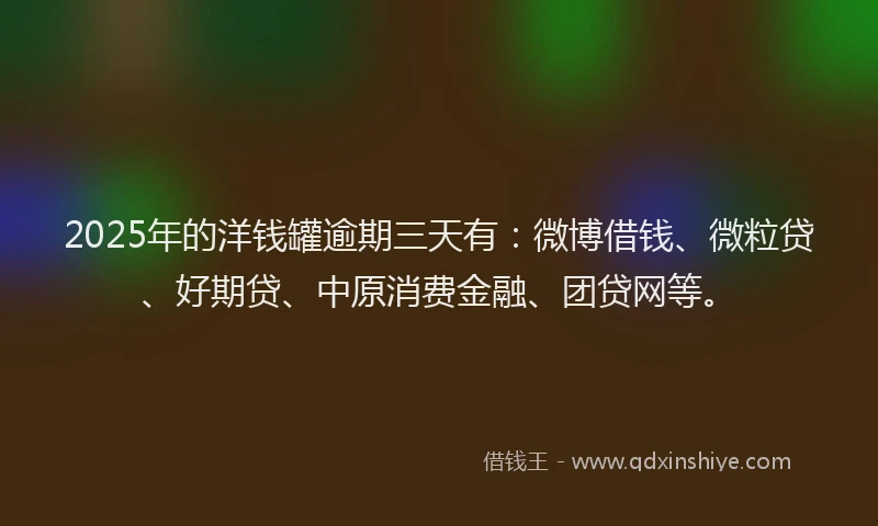 2025年的洋钱罐逾期三天有：微博借钱、微粒贷、好期贷、中原消费金融、团贷网等。