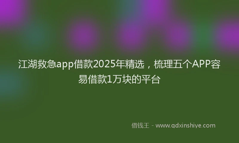 江湖救急app借款2025年精选，梳理五个APP容易借款1万块的平台