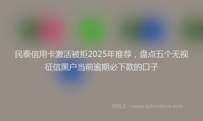 民泰信用卡激活被拒2025年推荐，盘点五个无视征信黑户当前逾期必下款的口子