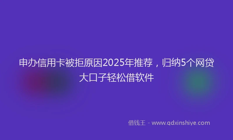 申办信用卡被拒原因2025年推荐，归纳5个网贷大口子轻松借软件