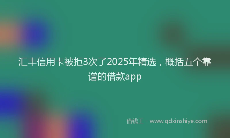 汇丰信用卡被拒3次了2025年精选，概括五个靠谱的借款app