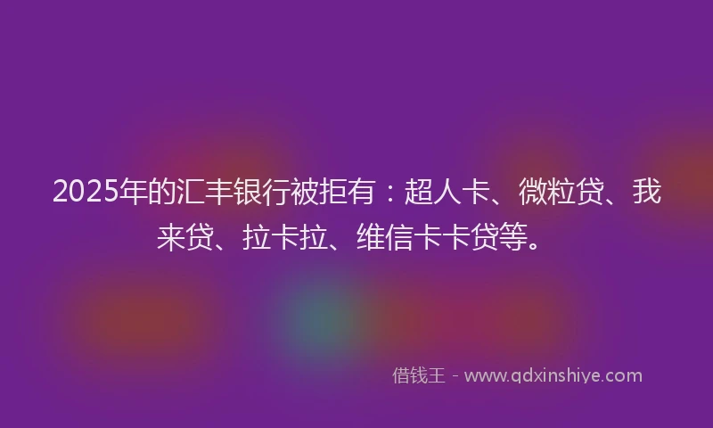 2025年的汇丰银行被拒有：超人卡、微粒贷、我来贷、拉卡拉、维信卡卡贷等。