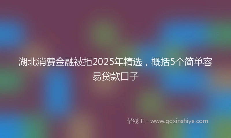湖北消费金融被拒2025年精选，概括5个简单容易贷款口子