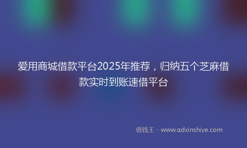 爱用商城借款平台2025年推荐，归纳五个芝麻借款实时到账速借平台