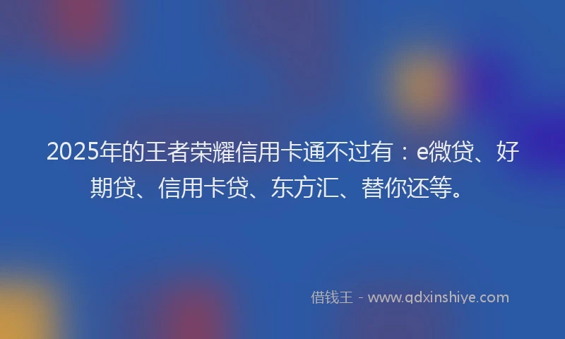 2025年的王者荣耀信用卡通不过有：e微贷、好期贷、信用卡贷、东方汇、替你还等。