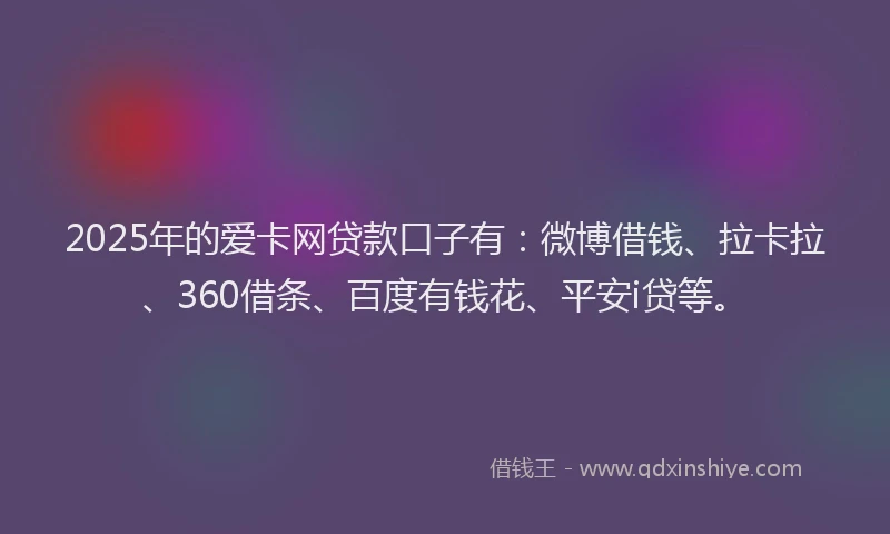 2025年的爱卡网贷款口子有：微博借钱、拉卡拉、360借条、百度有钱花、平安i贷等。
