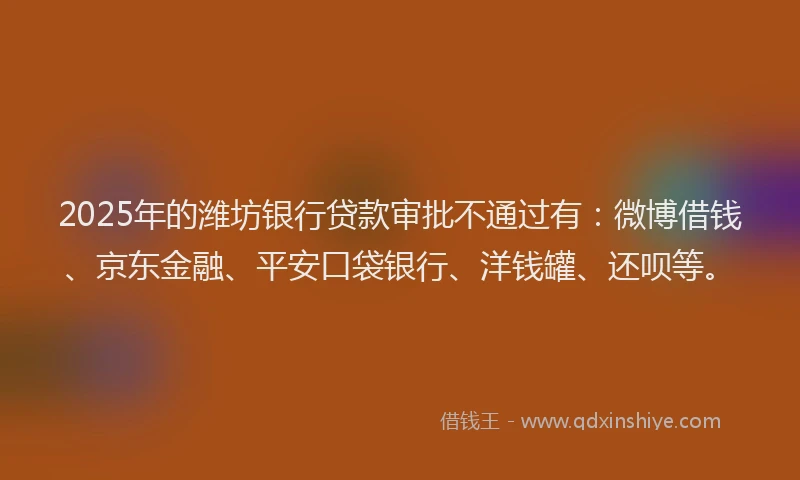 2025年的潍坊银行贷款审批不通过有：微博借钱、京东金融、平安口袋银行、洋钱罐、还呗等。
