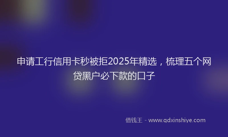 申请工行信用卡秒被拒2025年精选，梳理五个网贷黑户必下款的口子