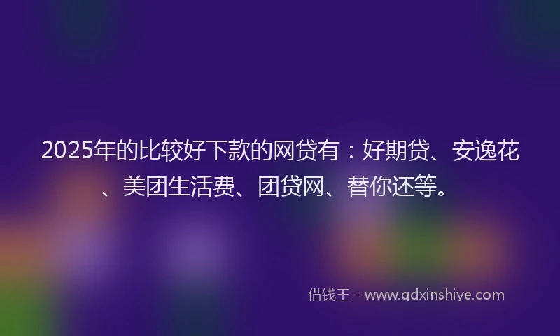2025年的比较好下款的网贷有：好期贷、安逸花、美团生活费、团贷网、替你还等。