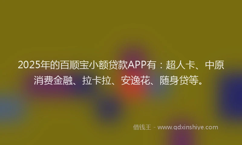 2025年的百顺宝小额贷款APP有：超人卡、中原消费金融、拉卡拉、安逸花、随身贷等。