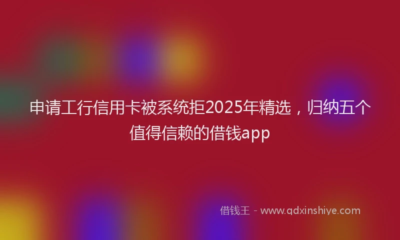 申请工行信用卡被系统拒2025年精选，归纳五个值得信赖的借钱app