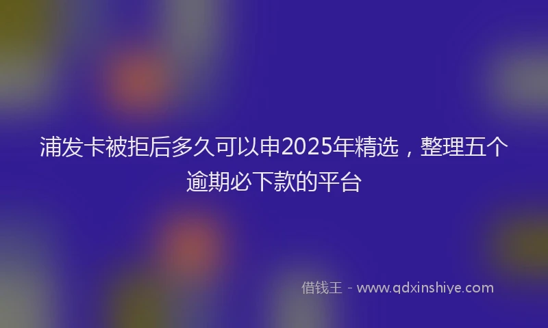 浦发卡被拒后多久可以申2025年精选，整理五个逾期必下款的平台