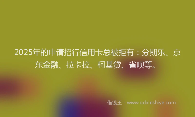 2025年的申请招行信用卡总被拒有：分期乐、京东金融、拉卡拉、柯基贷、省呗等。