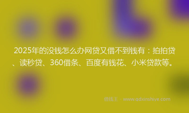 2025年的没钱怎么办网贷又借不到钱有:拍拍贷、读秒贷、360借条、百度有钱花、小米贷款等。