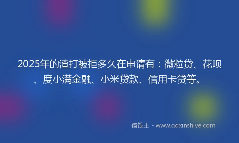 2025年的渣打被拒多久在申请有：微粒贷、花呗、度小满金融、小米贷款、信用卡贷等。