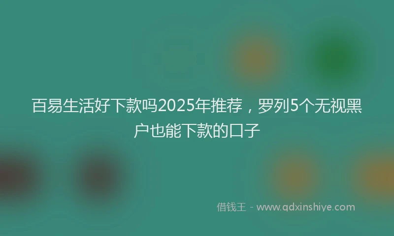 百易生活好下款吗2025年推荐，罗列5个无视黑户也能下款的口子