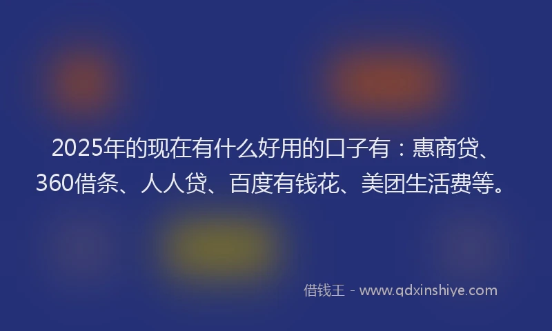2025年的现在有什么好用的口子有：惠商贷、360借条、人人贷、百度有钱花、美团生活费等。