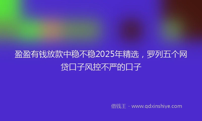 盈盈有钱放款中稳不稳2025年精选，罗列五个网贷口子风控不严的口子