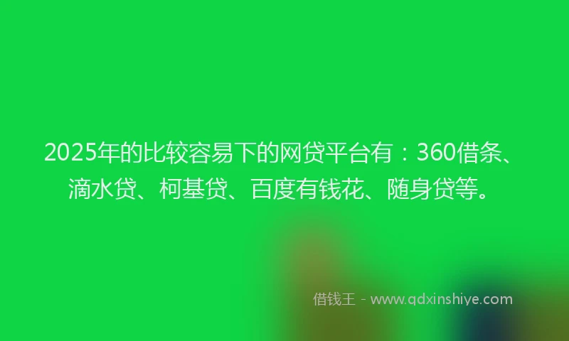2025年的比较容易下的网贷平台有：360借条、滴水贷、柯基贷、百度有钱花、随身贷等。