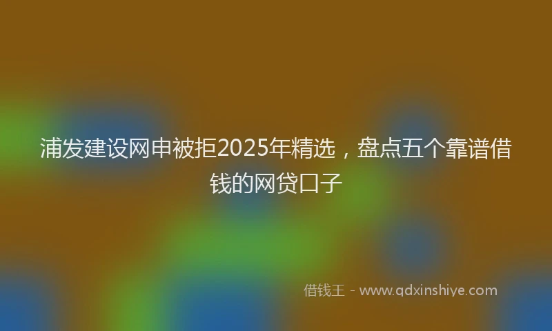 浦发建设网申被拒2025年精选，盘点五个靠谱借钱的网贷口子