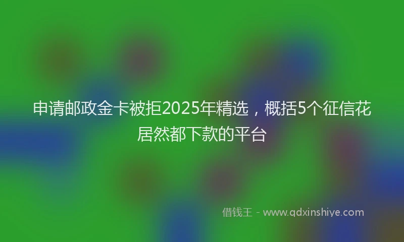 申请邮政金卡被拒2025年精选，概括5个征信花居然都下款的平台