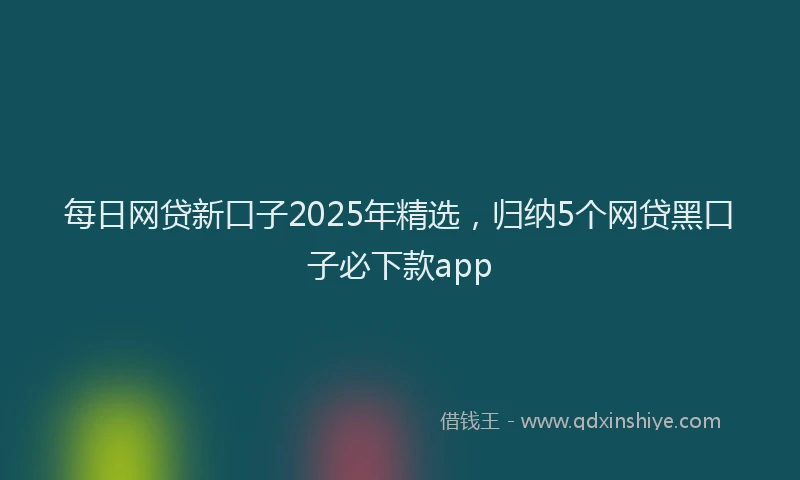 每日网贷新口子2025年精选，归纳5个网贷黑口子必下款app
