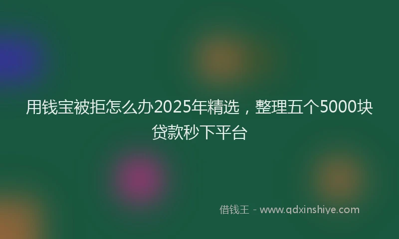 用钱宝被拒怎么办2025年精选，整理五个5000块贷款秒下平台