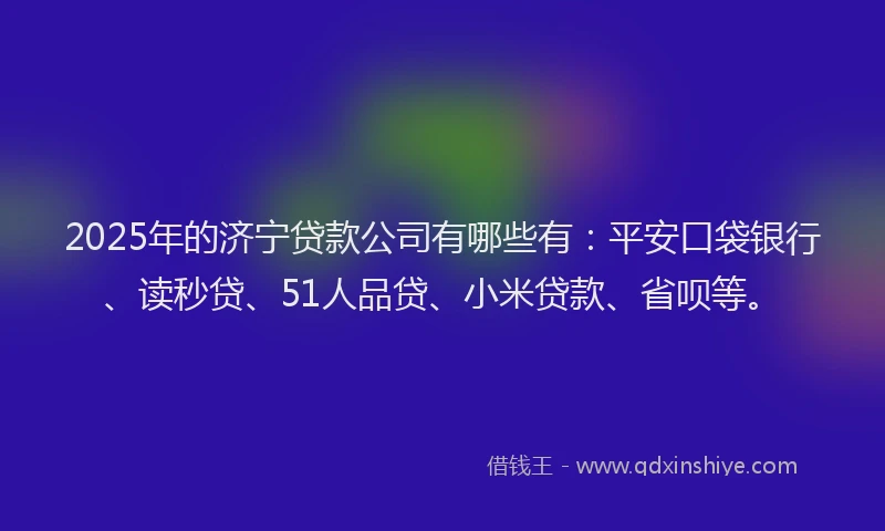 2025年的济宁贷款公司有哪些有：平安口袋银行、读秒贷、51人品贷、小米贷款、省呗等。